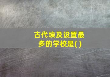 古代埃及设置最多的学校是( )